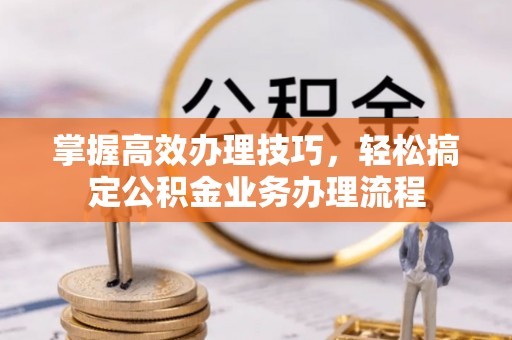 泾县掌握高效办理技巧，轻松搞定公积金业务办理流程