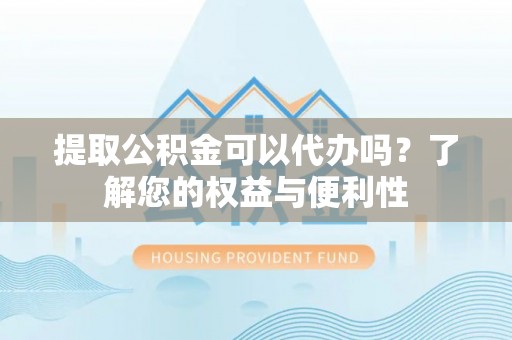 泾县提取公积金可以代办吗？了解您的权益与便利性