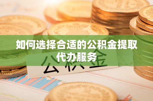泾县如何选择合适的公积金提取代办服务