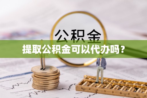 泾县提取公积金可以代办吗？