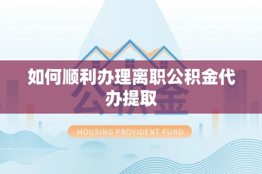 泾县如何顺利办理离职公积金代办提取