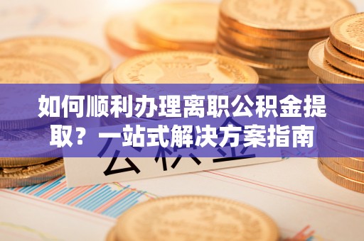 泾县如何顺利办理离职公积金提取？一站式解决方案指南
