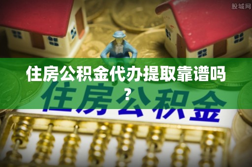 泾县住房公积金代办提取靠谱吗？