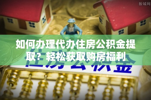 泾县如何办理代办住房公积金提取？轻松获取购房福利