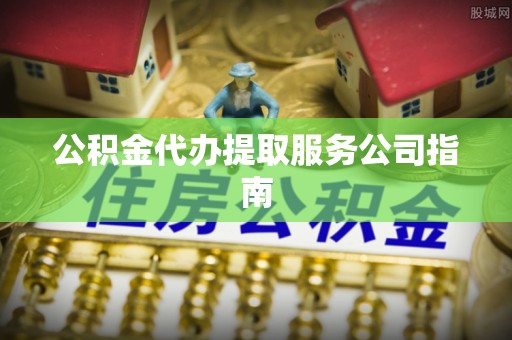 泾县公积金代办提取服务公司指南