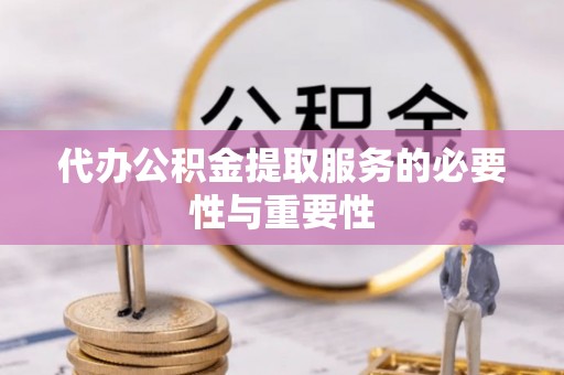 泾县代办公积金提取服务的必要性与重要性