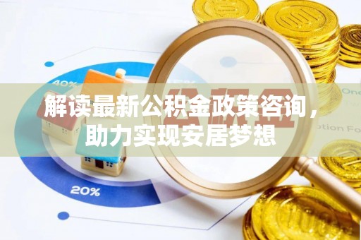 泾县解读最新公积金政策咨询，助力实现安居梦想