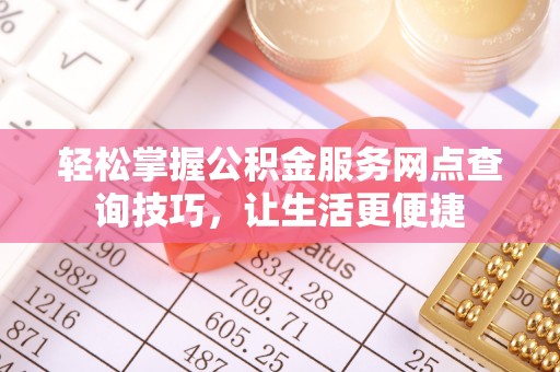 泾县轻松掌握公积金服务网点查询技巧，让生活更便捷