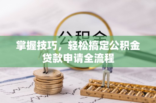 泾县掌握技巧，轻松搞定公积金贷款申请全流程