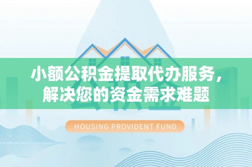 泾县小额公积金提取代办服务，解决您的资金需求难题