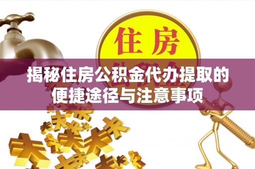 泾县揭秘住房公积金代办提取的便捷途径与注意事项