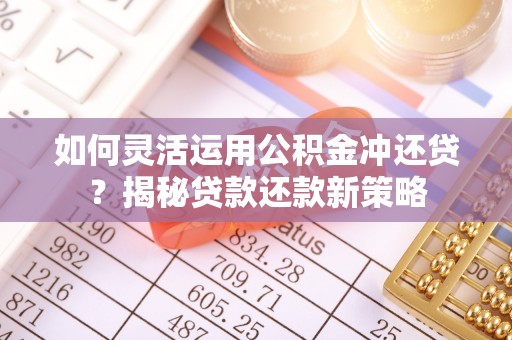 泾县如何灵活运用公积金冲还贷？揭秘贷款还款新策略