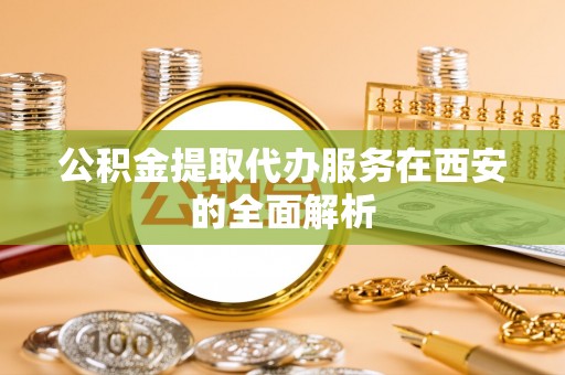 泾县公积金提取代办服务在西安的全面解析