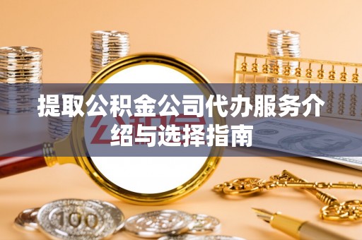 泾县提取公积金公司代办服务介绍与选择指南