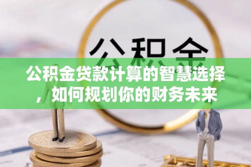 泾县公积金贷款计算的智慧选择，如何规划你的财务未来