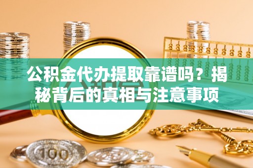 泾县公积金代办提取靠谱吗？揭秘背后的真相与注意事项