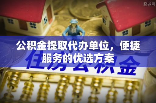 泾县公积金提取代办单位，便捷服务的优选方案