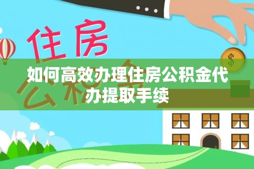 泾县如何高效办理住房公积金代办提取手续
