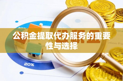泾县公积金提取代办服务的重要性与选择