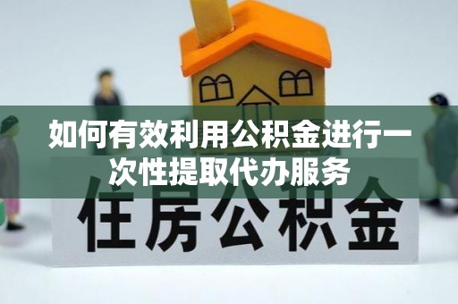 泾县如何有效利用公积金进行一次性提取代办服务