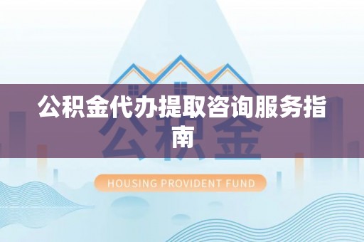 泾县公积金代办提取咨询服务指南