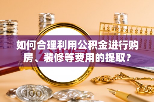 泾县如何合理利用公积金进行购房、装修等费用的提取？