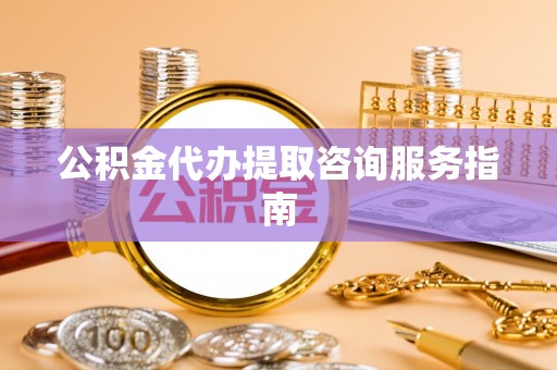 泾县公积金代办提取咨询服务指南
