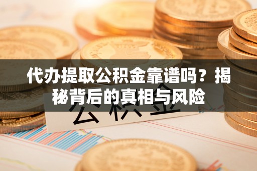 泾县代办提取公积金靠谱吗？揭秘背后的真相与风险