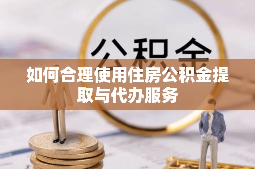 泾县如何合理使用住房公积金提取与代办服务