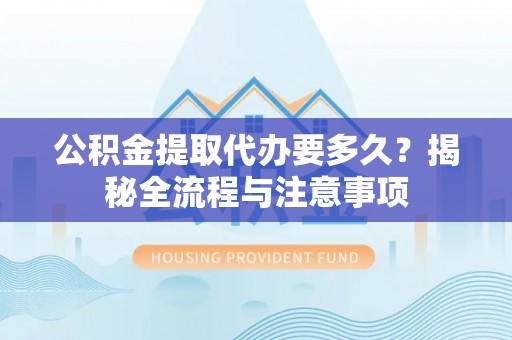 泾县公积金提取代办要多久？揭秘全流程与注意事项
