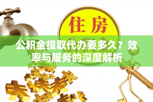 泾县公积金提取代办要多久？效率与服务的深度解析