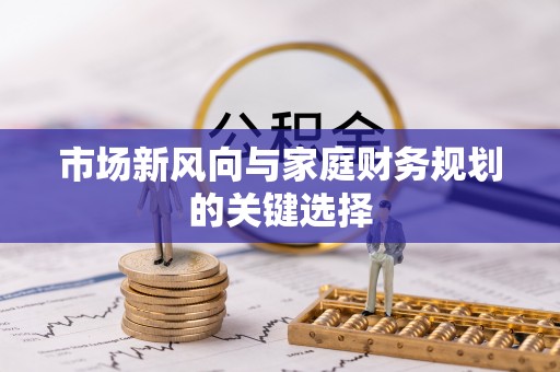 泾县市场新风向与家庭财务规划的关键选择