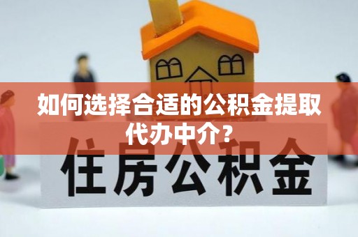 泾县如何选择合适的公积金提取代办中介？