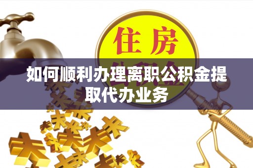泾县如何顺利办理离职公积金提取代办业务