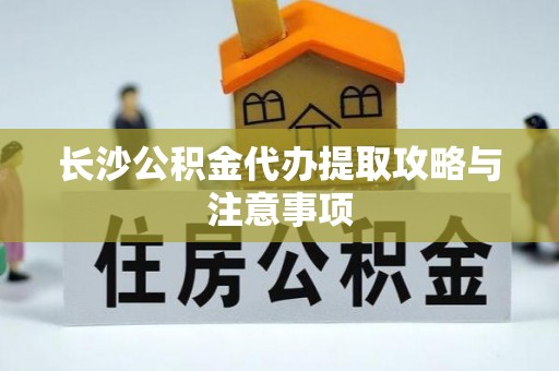泾县长沙公积金代办提取攻略与注意事项