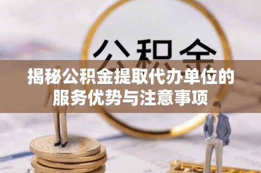 泾县揭秘公积金提取代办单位的服务优势与注意事项