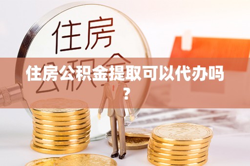 泾县住房公积金提取可以代办吗？