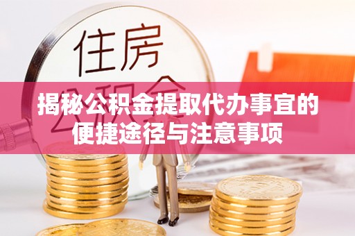泾县揭秘公积金提取代办事宜的便捷途径与注意事项