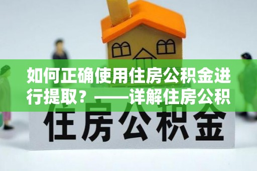 泾县如何正确使用住房公积金进行提取？——详解住房公积金代办提取流程与注意事项