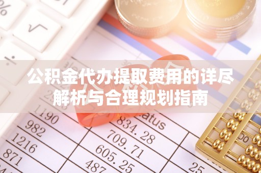 泾县公积金代办提取费用的详尽解析与合理规划指南