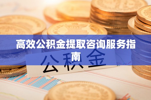 泾县高效公积金提取咨询服务指南