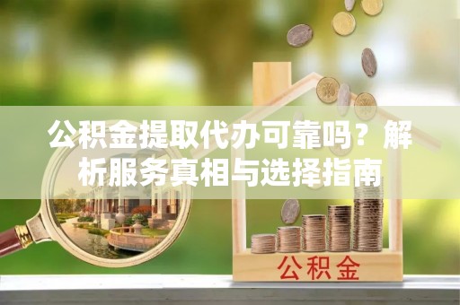 泾县公积金提取代办可靠吗？解析服务真相与选择指南