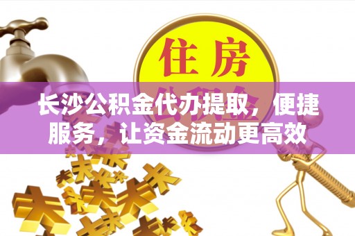 泾县长沙公积金代办提取，便捷服务，让资金流动更高效