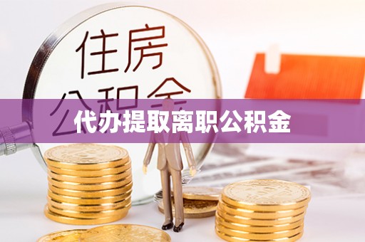 泾县代办提取离职公积金