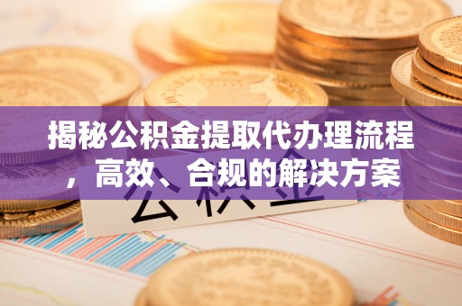 泾县揭秘公积金提取代办理流程，高效、合规的解决方案