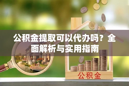 泾县公积金提取可以代办吗？全面解析与实用指南