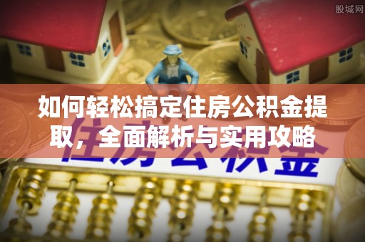 泾县如何轻松搞定住房公积金提取，全面解析与实用攻略