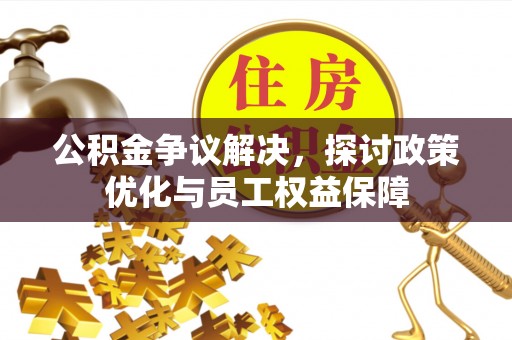 泾县公积金争议解决，探讨政策优化与员工权益保障