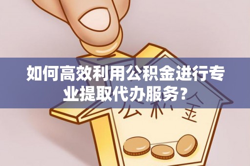 泾县如何高效利用公积金进行专业提取代办服务？