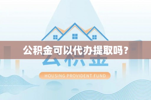 泾县公积金可以代办提取吗？